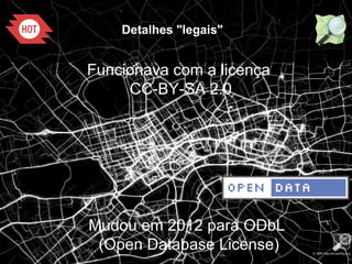 1
Detalhes "legais"
Funcionava com a licença
CC-BY-SA 2.0
Mudou em 2012 para ODbL
(Open Database License)
 