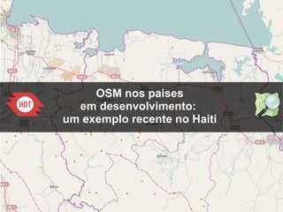 1
OSM nos paises
em desenvolvimento:
um exemplo recente no Haiti
 