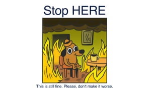 Stop HERE
This is still fine. Please, don’t make it worse.
 