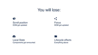 You will lose:
Local State
Components got remounted
Lifecycle effects
Everything above
Scroll position
DOM got updated
Focus
DOM got updated
 