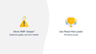 Use React-Hot-Loader
The rest is our job
Move HMR “deeper”
Isolate the update, don’t let it “bubble”
 