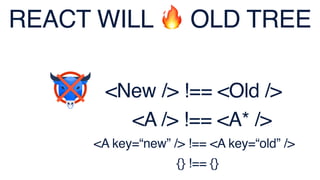 <New /> !== <Old />
<A /> !== <A* />
<A key=“new” /> !== <A key=“old” />
REACT WILL 🔥 OLD TREE
{} !== {}
 