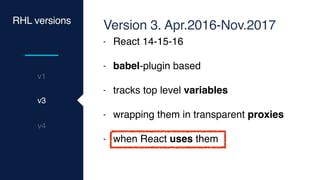 v1
RHL versions
v3
v4
Version 3. Apr.2016-Nov.2017
- React 14-15-16
- babel-plugin based
- tracks top level variables
- wrapping them in transparent proxies
- when React uses them
 