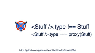 <Stuff />.type !== Stuff
<Stuff />.type === proxy(Stuff)
https://github.com/gaearon/react-hot-loader/issues/304
 