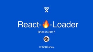 React-🔥-Loader
@theKashey
Back in 2017
 