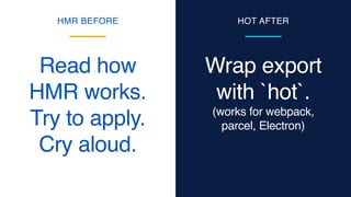 Wrap export
with `hot`.
(works for webpack,
parcel, Electron)
Read how
HMR works.
Try to apply.
Cry aloud.
HMR BEFORE HOT AFTER
 