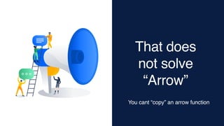 That does
not solve
“Arrow”
You cant “copy” an arrow function
 