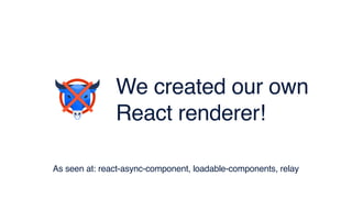We created our own
React renderer!
As seen at: react-async-component, loadable-components, relay
 