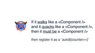 If it walks like a <Component /> 
and it quacks like a <Component />,
then it must be a <Component />
then register it as a `auto${counter++}`
 