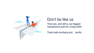 Don’t be like us
That was, and still is, our biggest
maintenance pain for a long while.
That’s both terrifying and… terrific
 