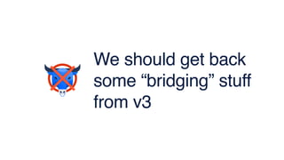 We should get back
some “bridging” stuff
from v3
 