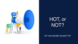 HOT, or
NOT?
`hot` was actually not quite “hot”
 
