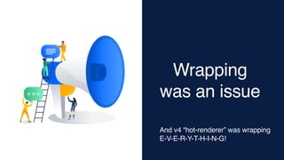 Wrapping
was an issue
And v4 “hot-renderer” was wrapping
E-V-E-R-Y-T-H-I-N-G!
 