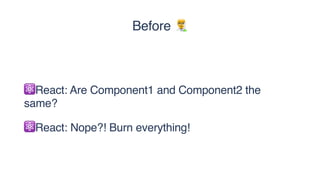 ⚛React: Are Component1 and Component2 the
same?
⚛React: Nope?! Burn everything!
Before '
 