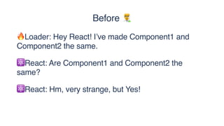 ⚛React: Are Component1 and Component2 the
same?
🔥Loader: Hey React! I’ve made Component1 and
Component2 the same.
⚛React: Hm, very strange, but Yes!
Before '
 
