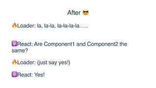 ⚛React: Are Component1 and Component2 the
same?
🔥Loader: la, la-la, la-la-la-la…..
🔥Loader: (just say yes!)
⚛React: Yes!
After 😎
 
