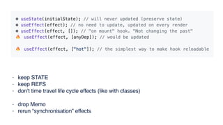 - keep STATE
- keep REFS
- don’t time travel life cycle effects (like with classes)
- drop Memo
- rerun “synchronisation” effects
 