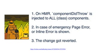 1. On HMR, `componentDidThrow` is
injected to ALL (class) components.
2. In case of emergency Page Error,
or Inline Error is shown.
3. The change got reverted.
https://twitter.com/theKashey/status/1072626544135335936
 