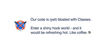 Our code is (yet) bloated with Classes.
Enter a shiny hook world - and it
would be refreshing hot. Like coffee ☕
 
