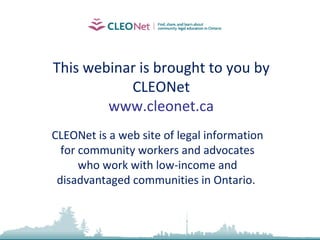 To view this presentation as a webinar (with audio) visit www.cleonet.ca CLEONet is a web site of legal information for community workers and advocates who work with low-income and disadvantaged communities in Ontario.  