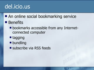 del.icio.us An online social bookmarking service Benefits bookmarks accessible from any Internet-connected computer tagging bundling subscribe via RSS feeds 