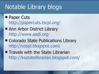 Notable Library blogs Paper Cuts http://papercuts.tscpl.org/ Ann Arbor District Library http://www.aadl.org Colorado State Publications Library http://cospl.blogspot.com/ Travels with the State Librarian http:// ksstatelibrarian.blogspot.com / 