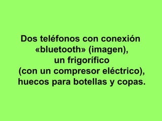 Dos teléfonos con conexión  «bluetooth» (imagen), un frigorífico  (con un compresor eléctrico), huecos para botellas y copas.  