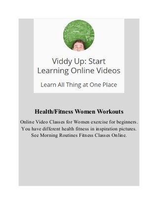 Health/Fitness Women Workouts 
Online Video Classes for Women exercise for beginners. 
You have different health fitness in inspiration pictures. 
See Morning Routines Fitness Classes Online. 
 