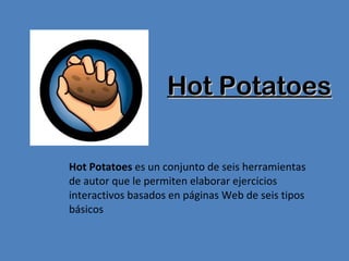 Hot Potatoes Hot Potatoes  es un conjunto de seis herramientas de autor que le permiten elaborar ejercicios interactivos basados en páginas Web de seis tipos básicos 