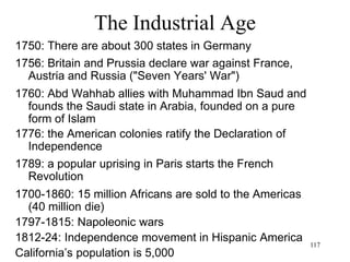 117
What the Industrial Age Knew
• Electrical revolution
– William Gilbert (1600): coins the term "electricity"
(from “elektron”, the Greek word for amber: amber
becomes charged by rubbing)
– Stephen Gray (1729): conductors and
nonconductors, positive and negative charge
(electricity flows from one place to another)
– Benjamin Franklin (1752): lightning is a form of
electricity
– Charles Coulomb (1791): law of attraction and
repulsion
– Alessandro Volta (1800): battery that transforms
chemical energy into electricity
– Humphry Davy (1806): identity of electrical and
chemical forces
 