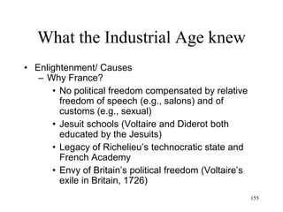 155
What the Renaissance knew
• Prussia
– Education
• After the PhD:
– Formal courses in science and engineering
taught by researchers
– Competitive examinations
– The model spreads to Britain and the USA
– 1870: the better educated country (Germany)
wins the war (against France)
– Science overtakes technology
 