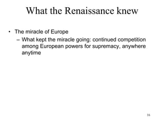 16
What the Renaissance knew
• The gunpowder empires
– Ottoman Empire (1301-1827)
• 14 million people in 1520 (Spain: 5 million,
England: 2.5 million)
• Istanbul largest city in Europe (500,000)
• Melting pot of races, languages and religions
• Tolerance of other races/religions
• Janissaries (gun-carrying infantry recruited
from Christian families)
 