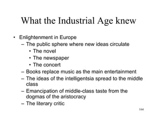 164
What the Industrial Age knew
• German Idealism
– A reaction to the new authority of science
– There is a limit to human knowledge/reason
– There is a reality that the human mind cannot
know
 