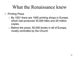 38
What the Renaissance knew
• Gutenberg's Printing Press (1456)
– Why it took so long
• Romans had the technology but not
the paper
• Chinese had the technology and the
paper, but 800+ characters
• Europeans had the technology, the
paper and a manageable alphabet,
but no motivation to print books…
until the Greek exodus from
Byzantium
 