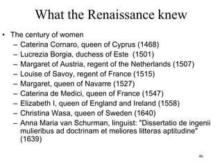 46
What the Renaissance knew
• Technological progress
– Technological progress still largely
independent of scientific progress
– Not only knowledge of nature but also control
of nature
– No major inventions but continuous
widespread improvements
 
