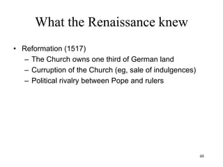 48
What the Renaissance knew
• Mikolaj Kopernik/ Nicolaus Copernicus
– Heliocentric theory
• A side effect of the discovery of America: if
Ptolemy was wrong about the continents,
and the Bible was missing America, then
they might as well be wrong about the
Earth’s movement
– Very little help from technology: Copernicus
uses the same instruments used by Ptolemy
 