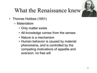 71
What the Renaissance knew
• John Locke (1690)
– The sensations are caused by the objects,
but all we know is the sensations, not
necessarily the real objects
– The world is not necessarily what appears
to us
– Our theories of the world are only
hypotheses, based on sensations that may
not represent the truth and based on
experiences that represent only a fraction
of the “experienceable” world
– Human knowledge is limited
 