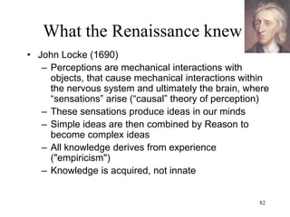82
What the Renaissance knew
• Evolution of the Earth
– Robert Hooke: "Discourse on Earthquakes"
(1705)
• The landscape of the Earth was created by
catastrophic earthquakes over the Biblical
time scale
– Anton-Lazzaro Moro: "De' Crostacei e degli altri
Marini Corpi" (1740)
• The landscape of the Earth was created by
volcanic eruptions
– Benoit de Maillet: "Telliamed" (1718)
• The landscape of the Earth was caused by
retreating oceans
• Time scale way beyond the Biblical time scale
 