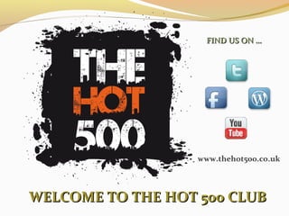 FIND US ON …




                   www.thehot500.co.uk




WELCOME TO THE HOT 500 CLUB
 