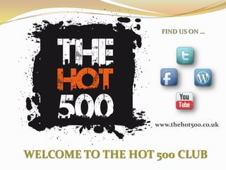 FIND US ON …




                   www.thehot500.co.uk



WELCOME TO THE HOT 500 CLUB
 