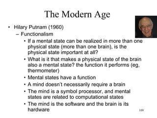 109
The Modern Age
• The Brain
– 1949: Donald Hebb’s selective strengthening of
synapses and cell assemblies
– 1950s: Electrical activity of the brain
– 1953: Nathaniel Kleitman’s REM
– 1958: Roger Sperry’s split brain experiment
– 1960s: Neurons communicate via chemicals
("neurotransmitters”)
– 1960s: The left hemisphere is dominant for
language and speech, the right hemisphere excels
at visual and motor tasks
 
