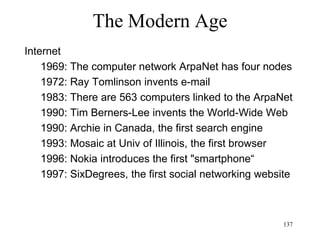 137
The Modern Age
• Marshall McLuhan (1964)
– The medium affects the communication (“the
medium is the message”)
– The content of the message is profoundly
affected by the medium used to transmit it
– Media shape our environment and therefore
our civilization
– The “global village”
 