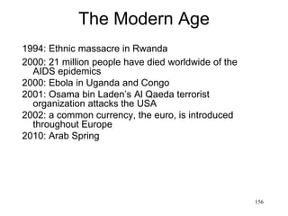 156
The Modern Age
• The miracle of the Far East
– USA’s influence spreads from Japan, South
Korea, Taiwan to the rest of Asia much faster
than anything from China or India ever did
– The USA succeeds where all previous western
empires had failed: to fully westernize the Far
East
– For Japan second revolution after Buddhism
– For China (1980s) the real "cultural revolution"
– For India (1990s): evolution from British to USA
model
 