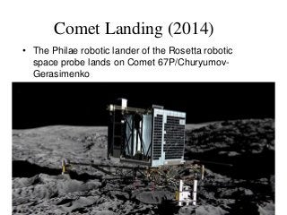 Comet Landing (2014)
• The Philae robotic lander of the Rosetta robotic
space probe lands on Comet 67P/Churyumov-
Gerasimenko
 