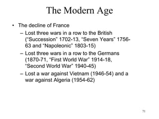 The Modern Age
• World War II:
– Britain, USA, Russia (allies) win against
Germany, Italy and Japan (axis)
– 61 countries with 1.7 billion people (3/4 of
world's population)
– 110 million military personnel (USSR 12.5m,
USA 12m, Germany 11m, British Empire 8.7m,
Japan 7m, China 5m)
– 55 million people dead (25m military + 30m
civilian)
– First war with massive direct civilian casualties
 