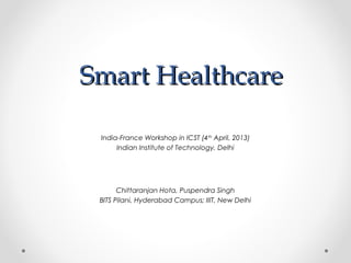 Smart HealthcareSmart Healthcare
Chittaranjan Hota, Puspendra Singh
BITS Pilani, Hyderabad Campus; IIIT, New Delhi
India-France Workshop in ICST (4th
April, 2013)
Indian Institute of Technology, Delhi
 