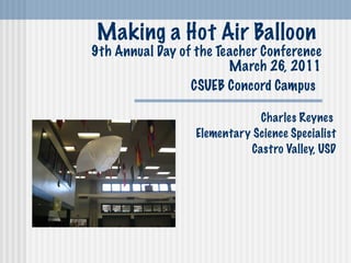 Making a Hot Air Balloon  9th Annual Day of the Teacher Conference March 26, 2011 CSUEB Concord Campus   Charles Reynes  Elementary Science Specialist Castro Valley, USD 