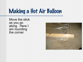 Making a Hot Air Balloon Move the stick as you go along.  Here I am rounding the corner. 