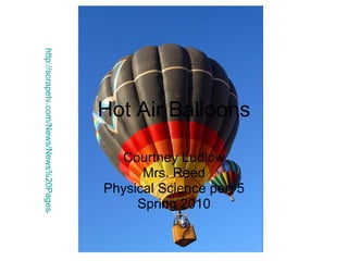 Hot Air Balloons Courtney Ludlow Mrs. Reed Physical Science per. 5 Spring 2010 http://scrapetv.com/News/News%20Pages/Entertainment/images-4/hot-air-balloon.jpg 