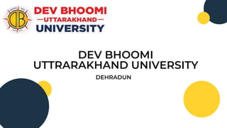 DEV BHOOMI
UTTRARAKHAND UNIVERSITY
DEHRADUN
 